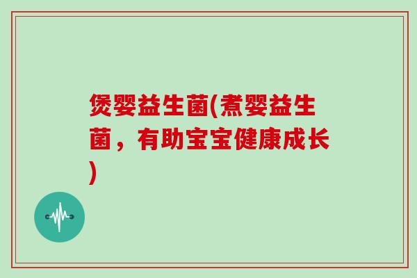 煲婴益生菌(煮婴益生菌，有助宝宝健康成长)