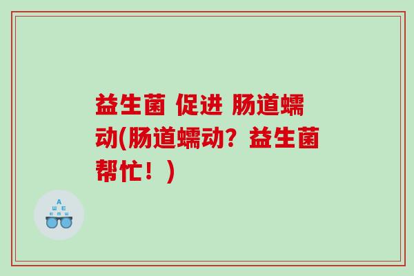 益生菌 促进 肠道蠕动(肠道蠕动？益生菌帮忙！)