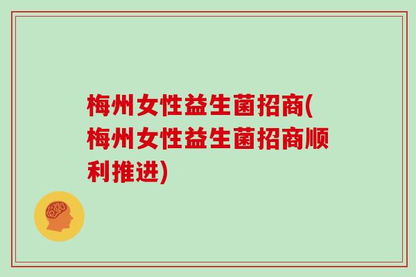 梅州女性益生菌招商(梅州女性益生菌招商顺利推进)
