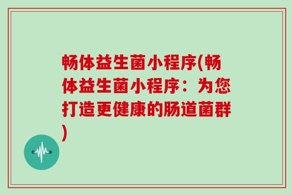 畅体益生菌小程序(畅体益生菌小程序：为您打造更健康的肠道菌群)