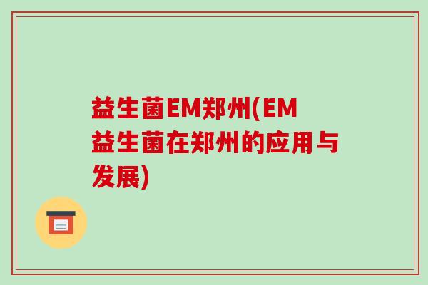 益生菌EM郑州(EM益生菌在郑州的应用与发展)