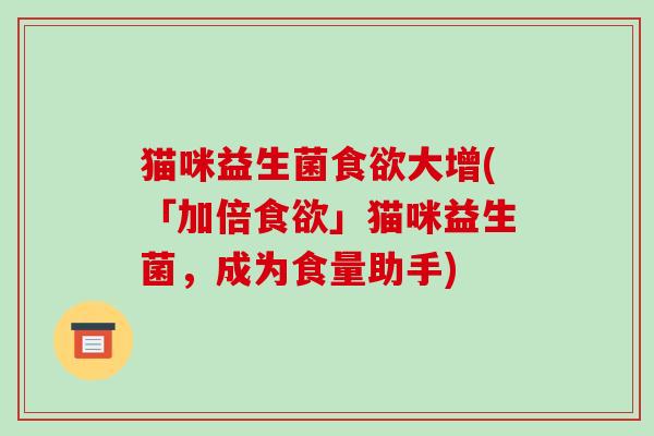 猫咪益生菌食欲大增(「加倍食欲」猫咪益生菌，成为食量助手)