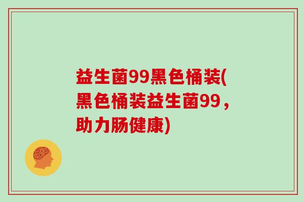 益生菌99黑色桶装(黑色桶装益生菌99，助力肠健康)