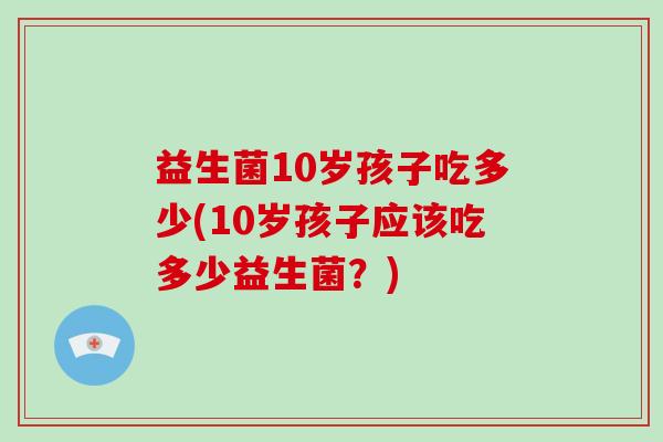 益生菌10岁孩子吃多少(10岁孩子应该吃多少益生菌?) 益生菌10岁孩子吃多少(10岁孩子应该吃多少益生菌?)