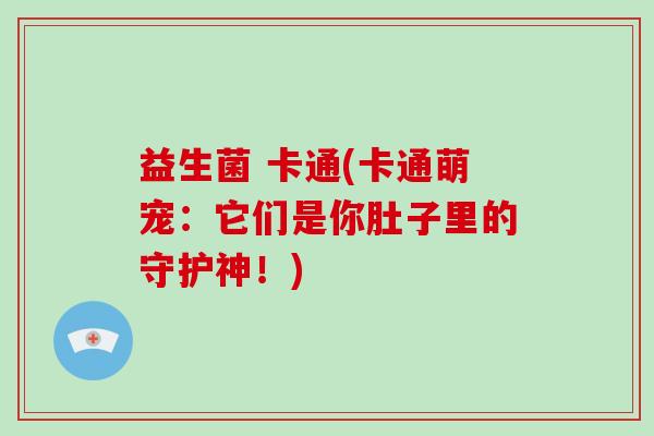 益生菌 卡通(卡通萌宠：它们是你肚子里的守护神！)