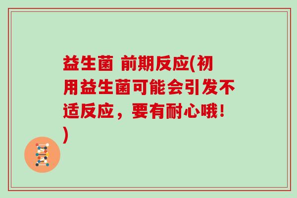 益生菌 前期反应(初用益生菌可能会引发不适反应，要有耐心哦！)