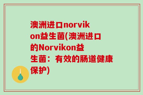 澳洲进口norvikon益生菌(澳洲进口的Norvikon益生菌：有效的肠道健康保护)