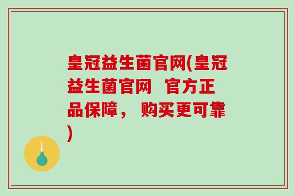 皇冠益生菌官网(皇冠益生菌官网  官方正品保障， 购买更可靠)
