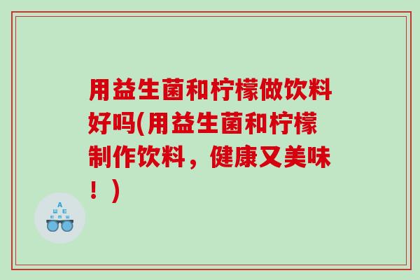 用益生菌和柠檬做饮料好吗(用益生菌和柠檬制作饮料，健康又美味！)