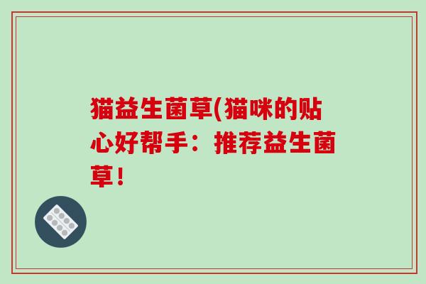 猫益生菌草(猫咪的贴心好帮手：推荐益生菌草！