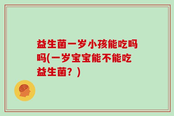 益生菌一岁小孩能吃吗吗(一岁宝宝能不能吃益生菌？)