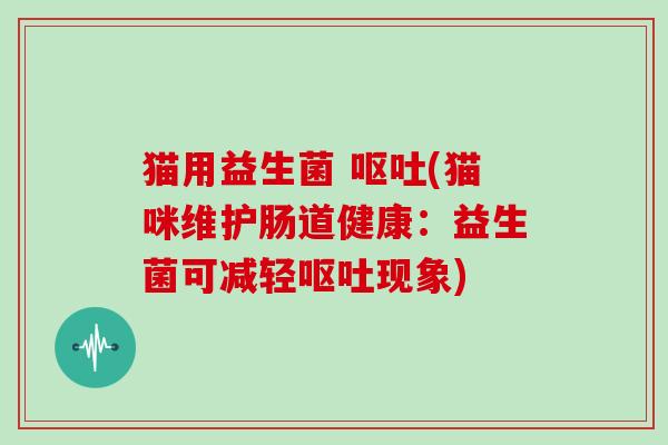 猫用益生菌 (猫咪维护肠道健康:益生菌可减轻现象) 猫用益生菌 (猫咪维护肠道健康:益生菌可减轻现象)