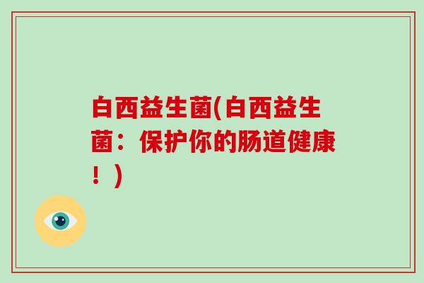 白西益生菌(白西益生菌：保护你的肠道健康！)
