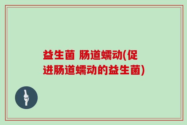 益生菌 肠道蠕动(促进肠道蠕动的益生菌)