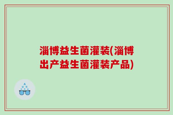 淄博益生菌灌装(淄博出产益生菌灌装产品)