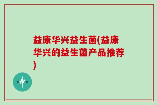 益康华兴益生菌(益康华兴的益生菌产品推荐)