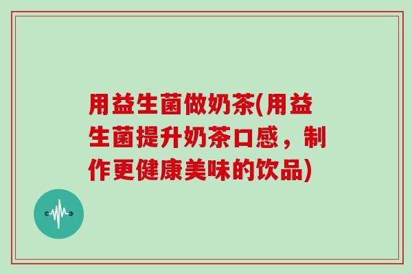 用益生菌做奶茶(用益生菌提升奶茶口感，制作更健康美味的饮品)