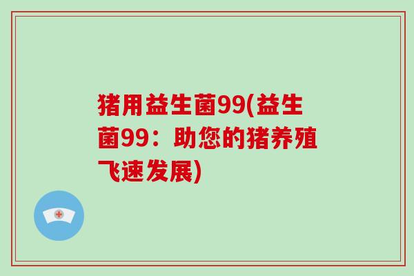 猪用益生菌99(益生菌99：助您的猪养殖飞速发展)