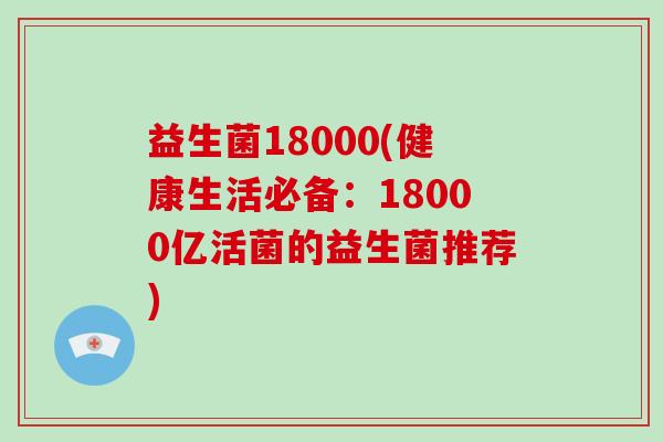 益生菌18000(健康生活必备:18000亿活菌的益生菌推荐) 益生菌18000(健康生活必备:18000亿活菌的益生菌推荐)