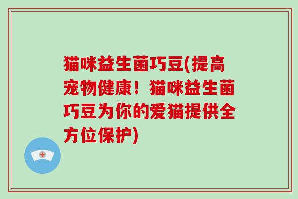 猫咪益生菌巧豆(提高宠物健康!猫咪益生菌巧豆为你的爱猫提供全方位保护) 猫咪益生菌巧豆(提高宠物健康!猫咪益生菌巧豆为你的爱猫提供全方位保护)