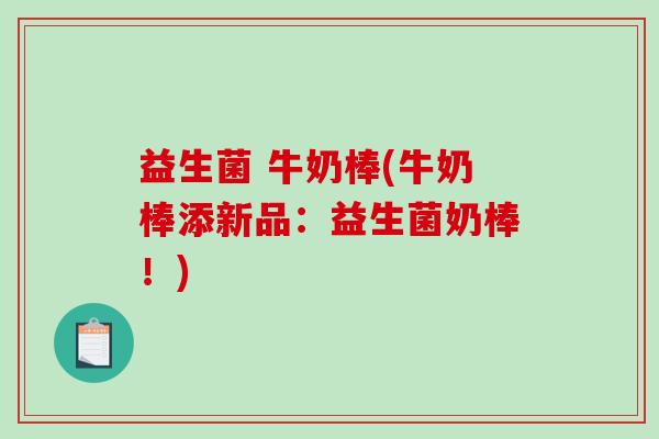 益生菌 牛奶棒(牛奶棒添新品:益生菌奶棒!) 益生菌 牛奶棒(牛奶棒添新品:益生菌奶棒!)