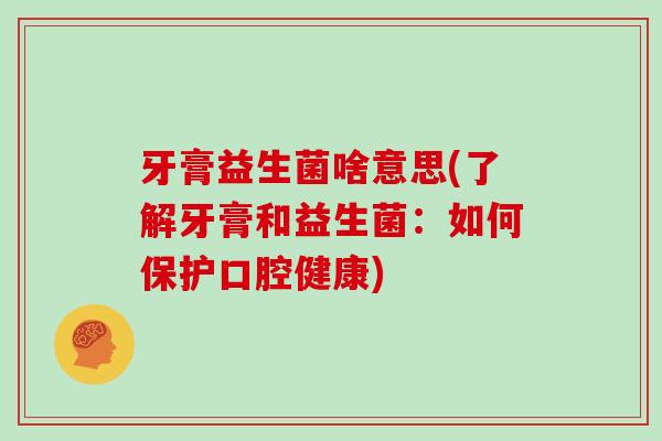 牙膏益生菌啥意思(了解牙膏和益生菌：如何保护口腔健康)