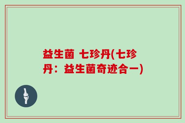 益生菌 七珍丹(七珍丹：益生菌奇迹合一)