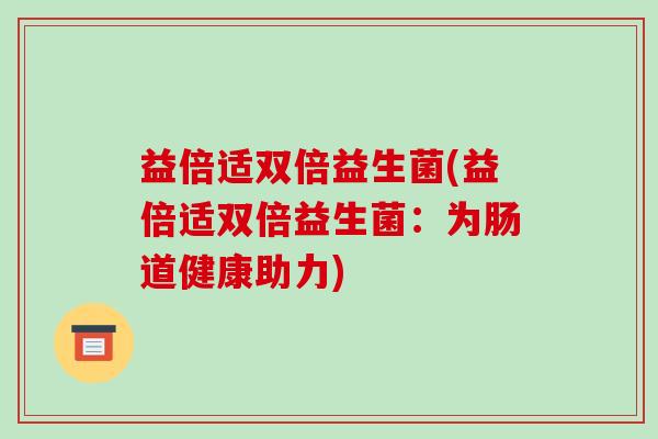 益倍适双倍益生菌(益倍适双倍益生菌：为肠道健康助力)