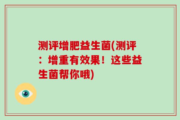 测评增肥益生菌(测评:增重有效果!这些益生菌帮你哦) 测评增肥益生菌(测评:增重有效果!这些益生菌帮你哦)
