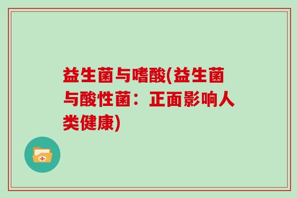 益生菌与嗜酸(益生菌与酸性菌:正面影响人类健康) 益生菌与嗜酸(益生菌与酸性菌:正面影响人类健康)