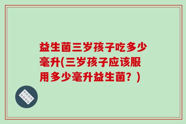 益生菌三岁孩子吃多少毫升(三岁孩子应该服用多少毫升益生菌？)