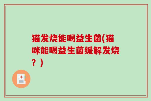 猫发烧能喝益生菌(猫咪能喝益生菌缓解发烧?) 猫发烧能喝益生菌(猫咪能喝益生菌缓解发烧?)
