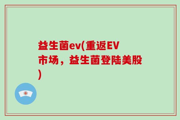 益生菌ev(重返EV市场,益生菌登陆美股) 益生菌ev(重返EV市场,益生菌登陆美股)