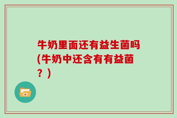 牛奶里面还有益生菌吗(牛奶中还含有有益菌？)
