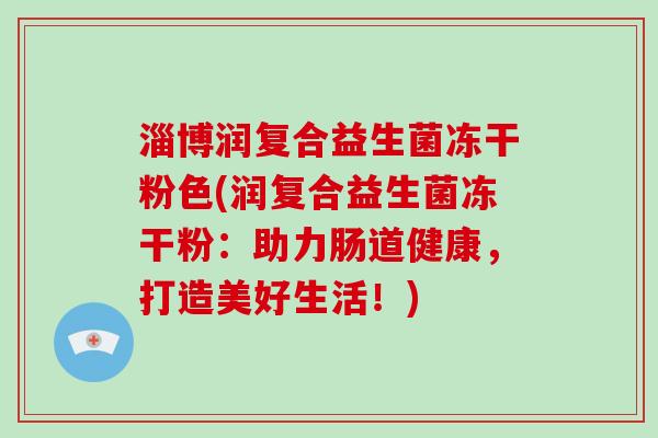 淄博润复合益生菌冻干粉色(润复合益生菌冻干粉：助力肠道健康，打造美好生活！)