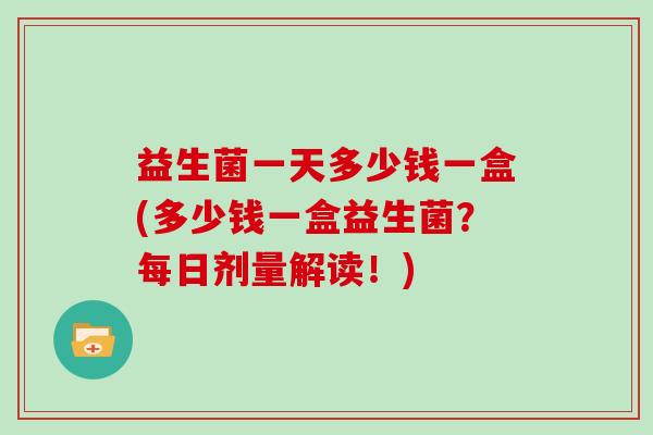 益生菌一天多少钱一盒(多少钱一盒益生菌？每日剂量解读！)