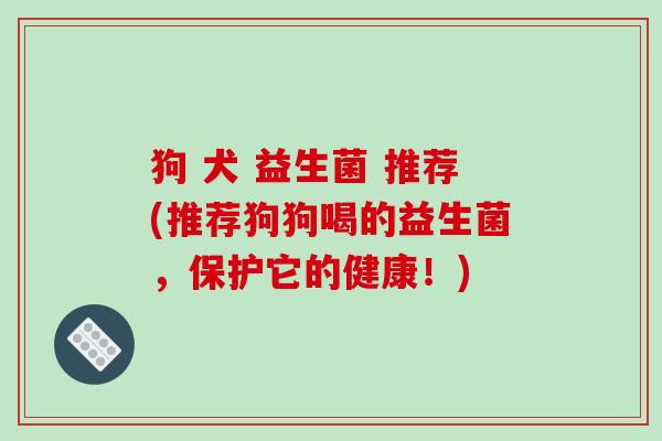 狗 犬 益生菌 推荐(推荐狗狗喝的益生菌，保护它的健康！)
