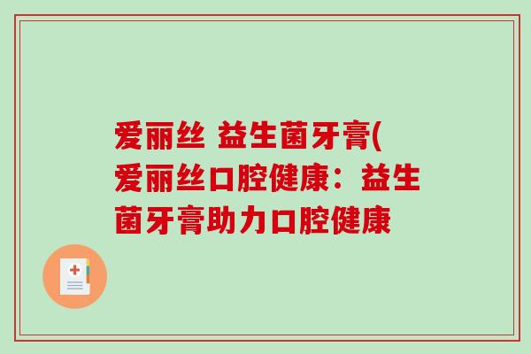爱丽丝 益生菌牙膏(爱丽丝口腔健康:益生菌牙膏助力口腔健康 爱丽丝 益生菌牙膏(爱丽丝口腔健康:益生菌牙膏助力口腔健康