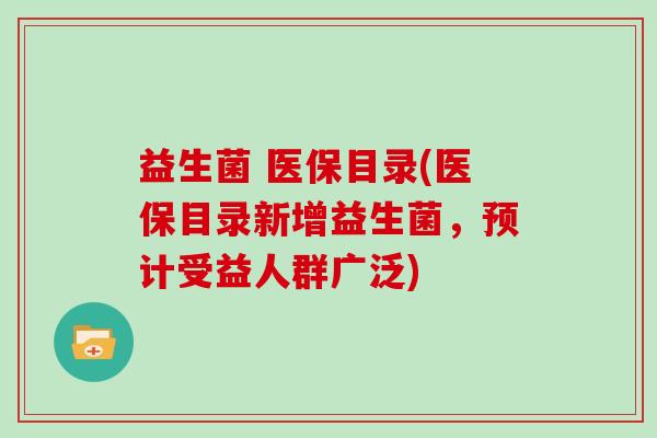 益生菌 医保目录(医保目录新增益生菌,预计受益人群广泛) 益生菌 医保目录(医保目录新增益生菌,预计受益人群广泛)