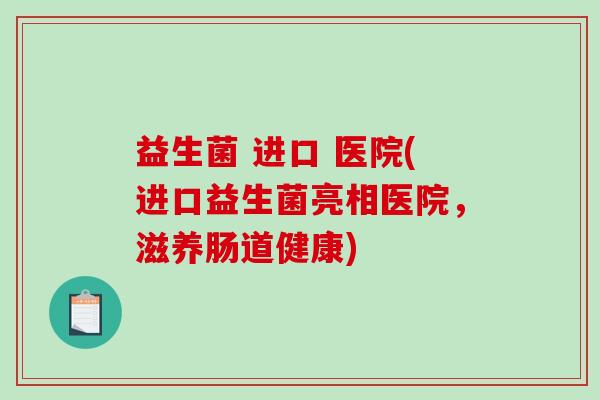 益生菌 进口 医院(进口益生菌亮相医院,滋养肠道健康) 益生菌 进口 医院(进口益生菌亮相医院,滋养肠道健康)
