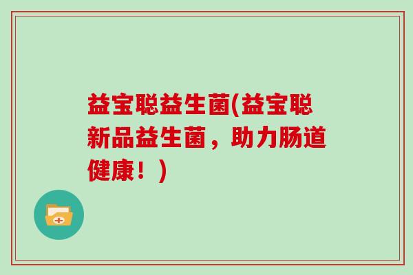 益宝聪益生菌(益宝聪新品益生菌，助力肠道健康！)