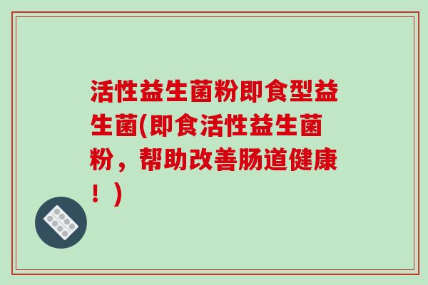活性益生菌粉即食型益生菌(即食活性益生菌粉，帮助改善肠道健康！)