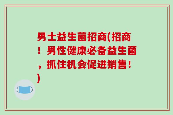 男士益生菌招商(招商！男性健康必备益生菌，抓住机会促进销售！)