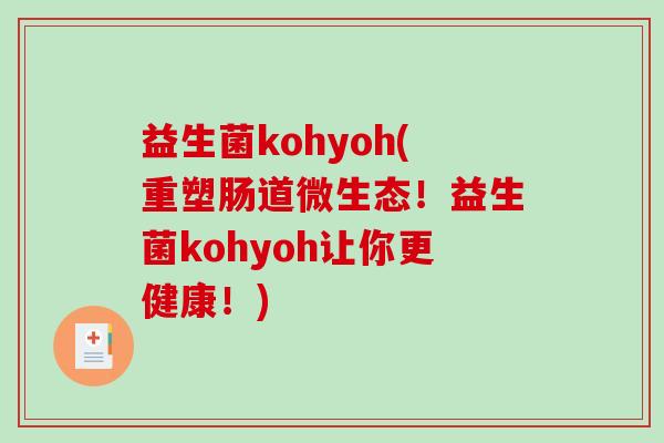 益生菌kohyoh(重塑肠道微生态！益生菌kohyoh让你更健康！)