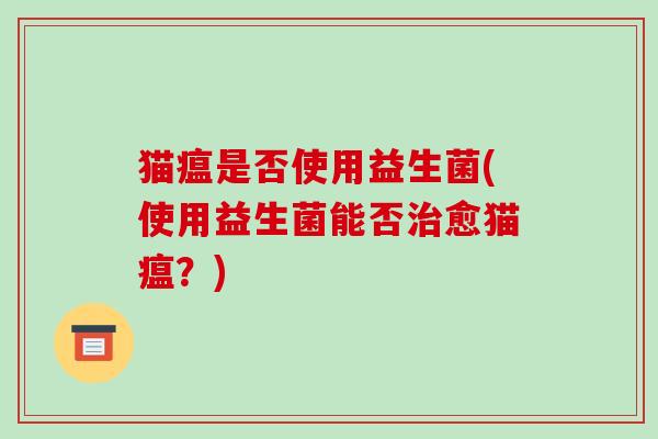 猫瘟是否使用益生菌(使用益生菌能否愈猫瘟?) 猫瘟是否使用益生菌(使用益生菌能否愈猫瘟?)