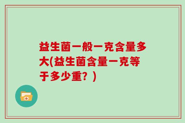益生菌一般一克含量多大(益生菌含量一克等于多少重?) 益生菌一般一克含量多大(益生菌含量一克等于多少重?)