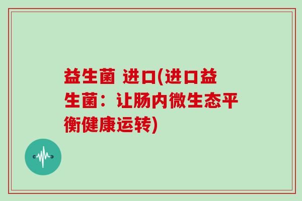 益生菌 进口(进口益生菌:让肠内微生态平衡健康运转) 益生菌 进口(进口益生菌:让肠内微生态平衡健康运转)