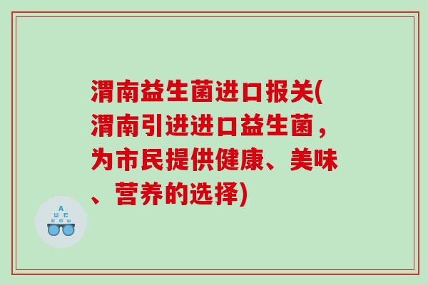 渭南益生菌进口报关(渭南引进进口益生菌，为市民提供健康、美味、营养的选择)