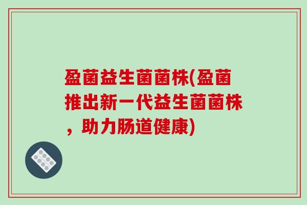 盈菌益生菌菌株(盈菌推出新一代益生菌菌株,助力肠道健康) 盈菌益生菌菌株(盈菌推出新一代益生菌菌株,助力肠道健康)
