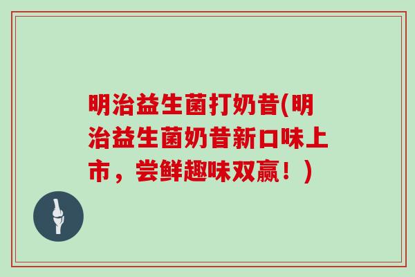 明治益生菌打奶昔(明治益生菌奶昔新口味上市，尝鲜趣味双赢！)